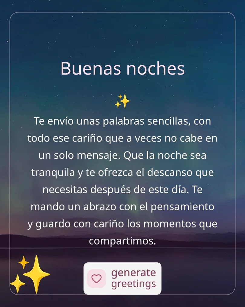 Buenas noches Te envío unas palabras sencillas, con todo ese cariño que a veces no cabe en un solo mensaje. Que la noche sea tranquila y te ofrezca el descanso que necesitas después de este día. Te mando un abrazo con el pensamiento y guardo con cariño los momentos que compartimos.