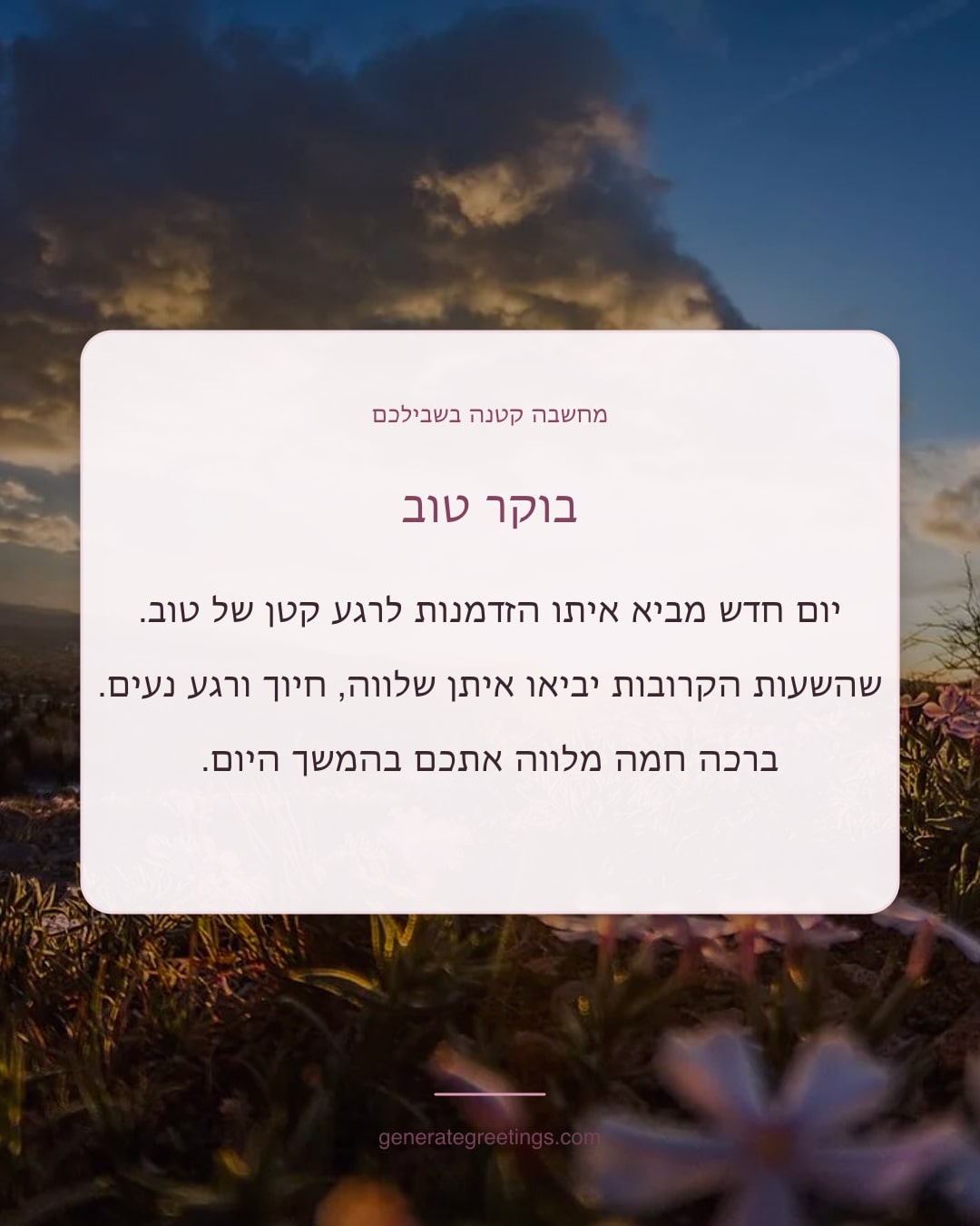 בוקר טוב יום חדש מביא איתו הזדמנות לרגע קטן של טוב. שהשעות הקרובות יביאו איתן שלווה, חיוך ורגע נעים. ברכה חמה מלווה אתכם בהמשך היום.
