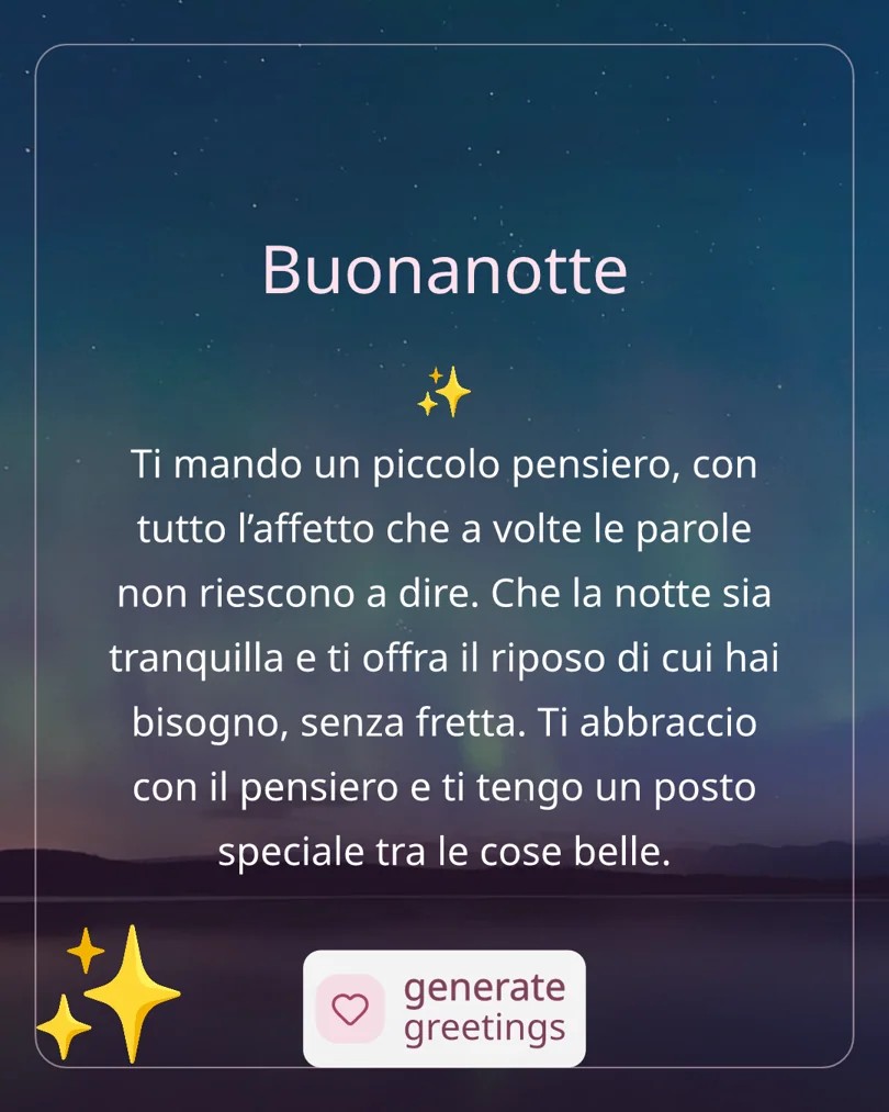 Buonanotte Ti mando un piccolo pensiero, con tutto l’affetto che a volte le parole non riescono a dire. Che la notte sia tranquilla e ti offra il riposo di cui hai bisogno, senza fretta. Ti abbraccio con il pensiero e ti tengo un posto speciale tra le cose belle.