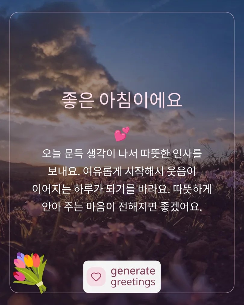 좋은 아침이에요 오늘 문득 생각이 나서 따뜻한 인사를 보내요. 여유롭게 시작해서 웃음이 이어지는 하루가 되기를 바라요. 따뜻하게 안아 주는 마음이 전해지면 좋겠어요.