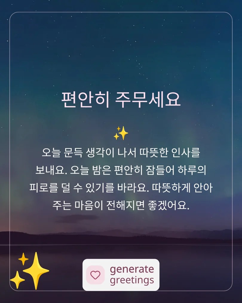 편안히 주무세요 오늘 문득 생각이 나서 따뜻한 인사를 보내요. 오늘 밤은 편안히 잠들어 하루의 피로를 덜 수 있기를 바라요. 따뜻하게 안아 주는 마음이 전해지면 좋겠어요.