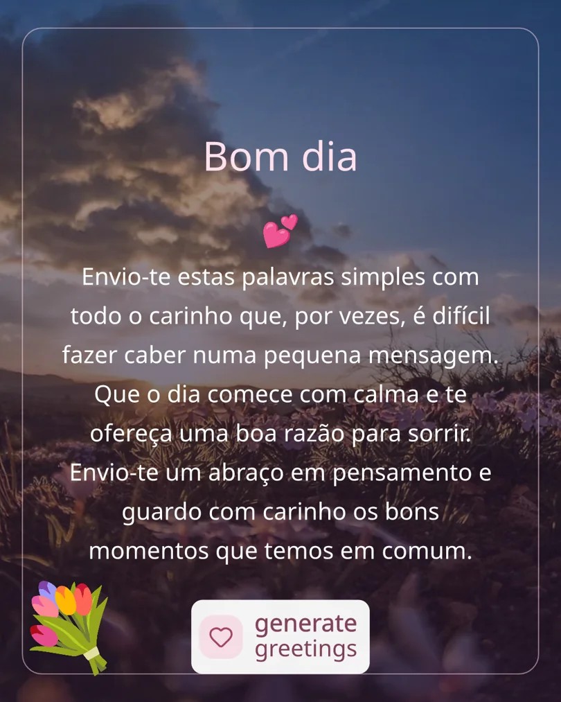 Bom dia Envio-te estas palavras simples com todo o carinho que, por vezes, é difícil fazer caber numa pequena mensagem. Que o dia comece com calma e te ofereça uma boa razão para sorrir. Envio-te um abraço em pensamento e guardo com carinho os bons momentos que temos em comum.